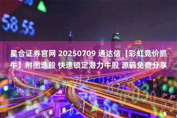 星合证券官网 20250709 通达信【彩虹竞价抓牛】附图选股 快速锁定潜力牛股 源码免费分享