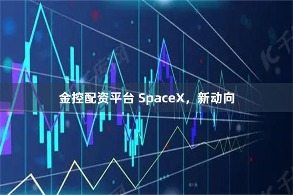 金控配资平台 SpaceX,新动向