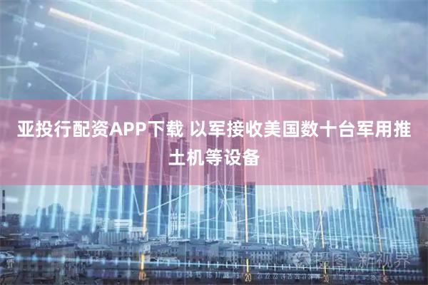 亚投行配资APP下载 以军接收美国数十台军用推土机等设备