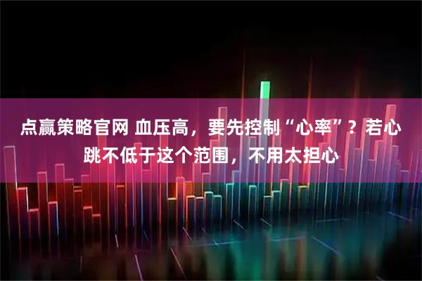 点赢策略官网 血压高,要先控制“心率”?若心跳不低于这个范围,不用太担心