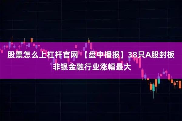 股票怎么上杠杆官网 【盘中播报】38只A股封板 非银金融行业涨幅最大