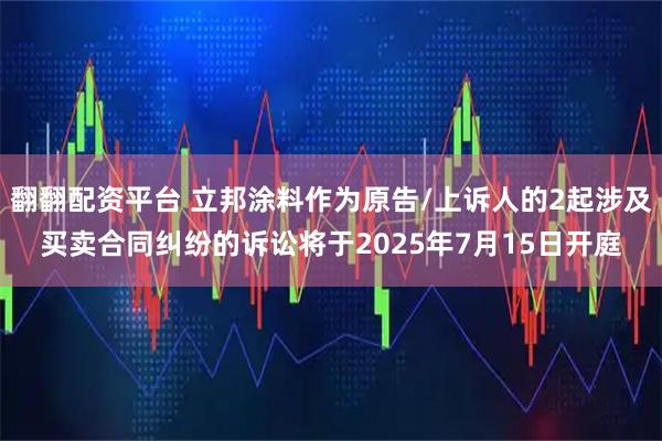 翻翻配资平台 立邦涂料作为原告/上诉人的2起涉及买卖合同纠纷的诉讼将于2025年7月15日开庭