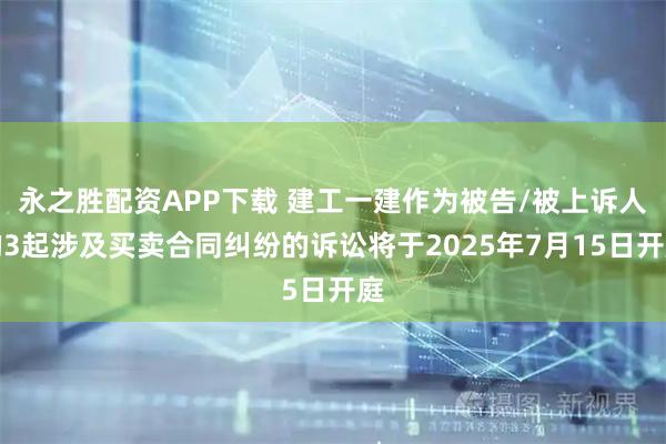 永之胜配资APP下载 建工一建作为被告/被上诉人的3起涉及买卖合同纠纷的诉讼将于2025年7月15日开庭