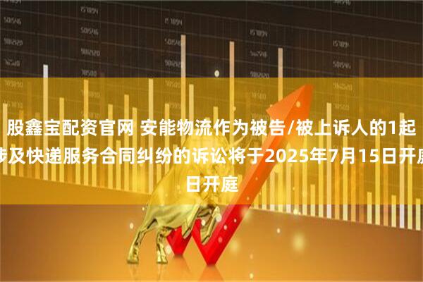 股鑫宝配资官网 安能物流作为被告/被上诉人的1起涉及快递服务合同纠纷的诉讼将于2025年7月15日开庭