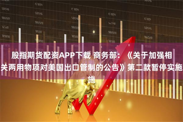 股指期货配资APP下载 商务部：《关于加强相关两用物项对美国出口管制的公告》第二款暂停实施