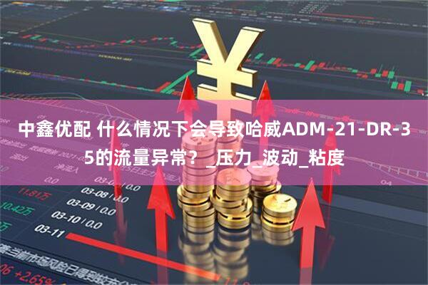 中鑫优配 什么情况下会导致哈威ADM-21-DR-35的流量异常？_压力_波动_粘度
