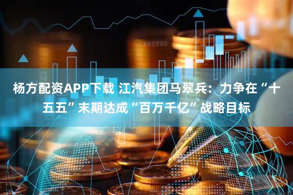 杨方配资APP下载 江汽集团马翠兵：力争在“十五五”末期达成“百万千亿”战略目标