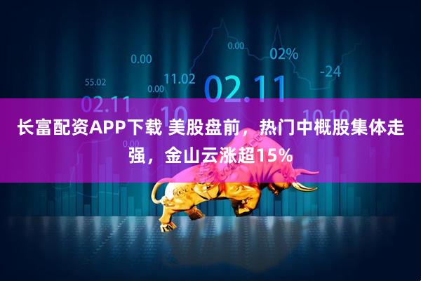 长富配资APP下载 美股盘前，热门中概股集体走强，金山云涨超15%