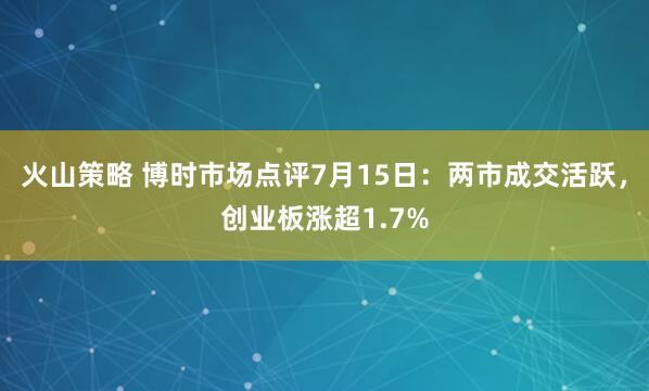 火山策略 博时市场点评7月15日：两市成交活跃，创业板涨超1.7%