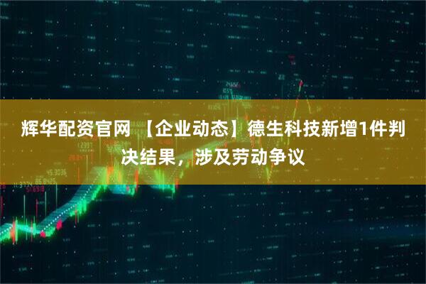 辉华配资官网 【企业动态】德生科技新增1件判决结果,涉及劳动争议