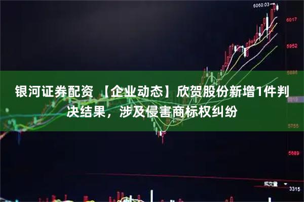 银河证券配资 【企业动态】欣贺股份新增1件判决结果，涉及侵害商标权纠纷