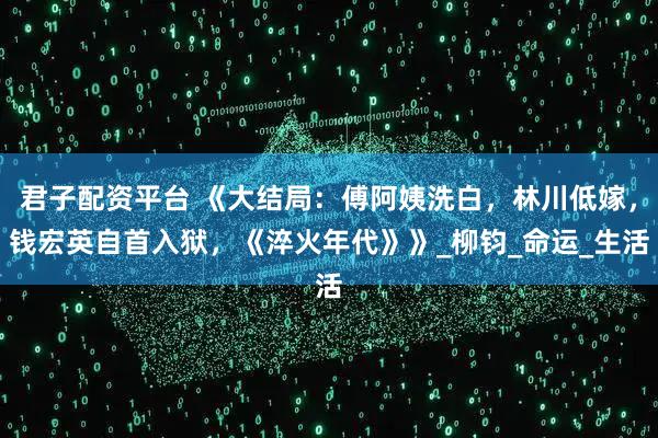 君子配资平台 《大结局:傅阿姨洗白,林川低嫁,钱宏英自首入狱,《淬火年代》》_柳钧_命运_生活