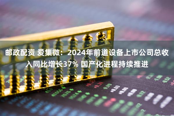 邮政配资 爱集微:2024年前道设备上市公司总收入同比增长37% 国产化进程持续推进