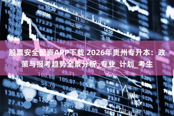 股票安全配资APP下载 2026年贵州专升本:政策与报考趋势全景分析_专业_计划_考生