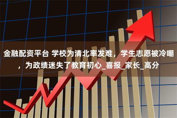 金融配资平台 学校为清北率发难,学生志愿被冷嘲,为政绩迷失了教育初心_喜报_家长_高分