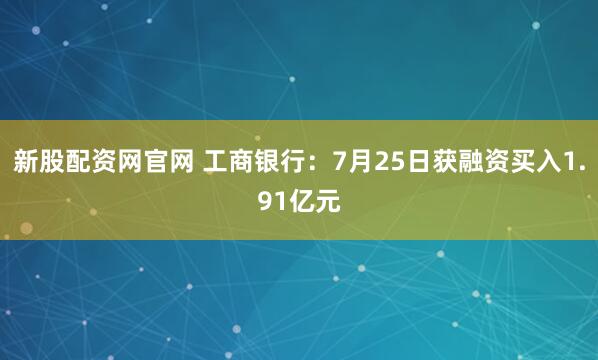 新股配资网官网 工商银行:7月25日获融资买入1.91亿元