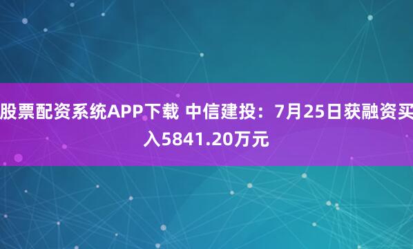 股票配资系统APP下载 中信建投：7月25日获融资买入5841.20万元