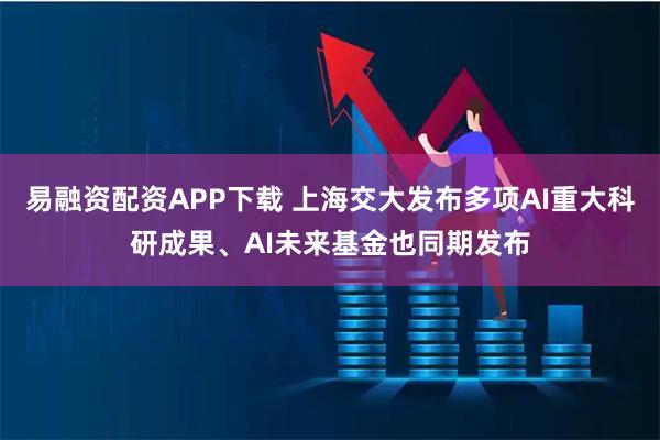 易融资配资APP下载 上海交大发布多项AI重大科研成果、AI未来基金也同期发布