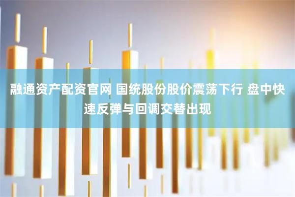 融通资产配资官网 国统股份股价震荡下行 盘中快速反弹与回调交替出现