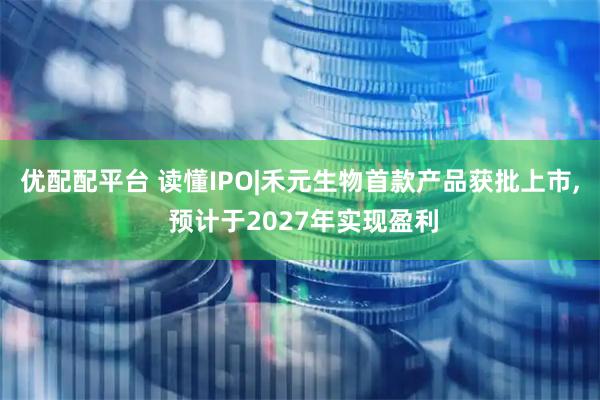 优配配平台 读懂IPO|禾元生物首款产品获批上市, 预计于2027年实现盈利