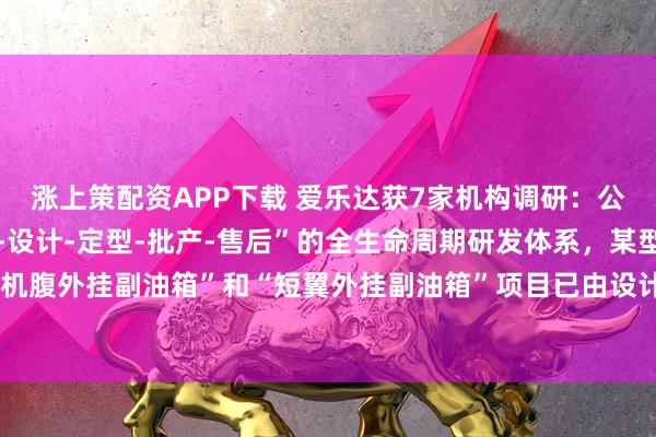 涨上策配资APP下载 爱乐达获7家机构调研：公司已逐步构建起“预研-设计-定型-批产-售后”的全生命周期研发体系，某型直升机“机腹外挂副油箱”和“短翼外挂副油箱”项目已由设计试制逐步转小批量生产（附调研问答）
