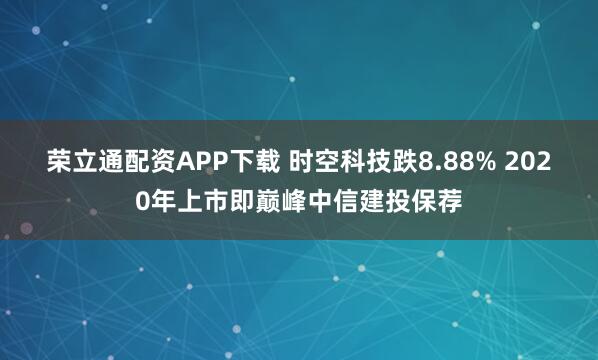 荣立通配资APP下载 时空科技跌8.88% 2020年上市即巅峰中信建投保荐