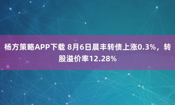 杨方策略APP下载 8月6日晨丰转债上涨0.3%，转股溢价率12.28%
