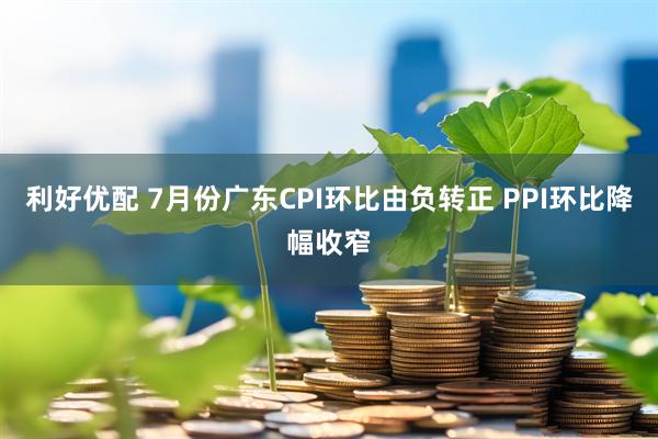 利好优配 7月份广东CPI环比由负转正 PPI环比降幅收窄
