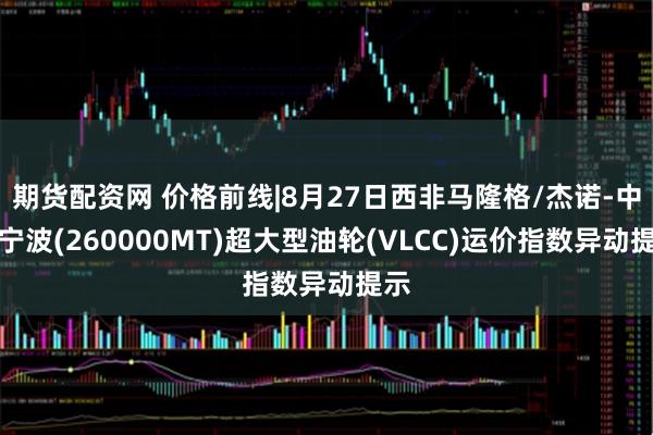 期货配资网 价格前线|8月27日西非马隆格/杰诺-中国宁波(260000MT)超大型油轮(VLCC)运价指数异动提示