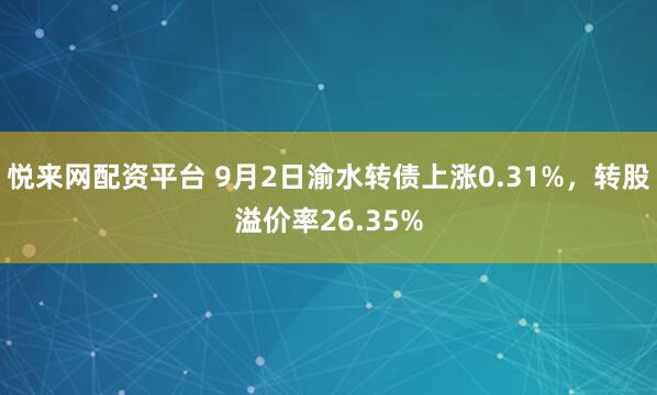 悦来网配资平台 9月2日渝水转债上涨0.31%，转股溢价率26.35%