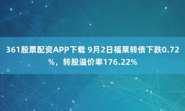 361股票配资APP下载 9月2日福莱转债下跌0.72%，转股溢价率176.22%