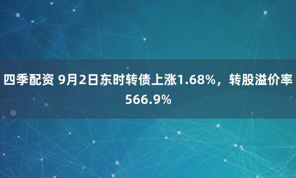 四季配资 9月2日东时转债上涨1.68%，转股溢价率566.9%