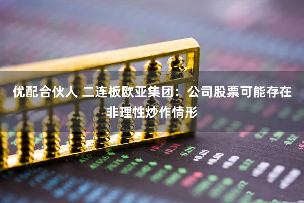 优配合伙人 二连板欧亚集团：公司股票可能存在非理性炒作情形