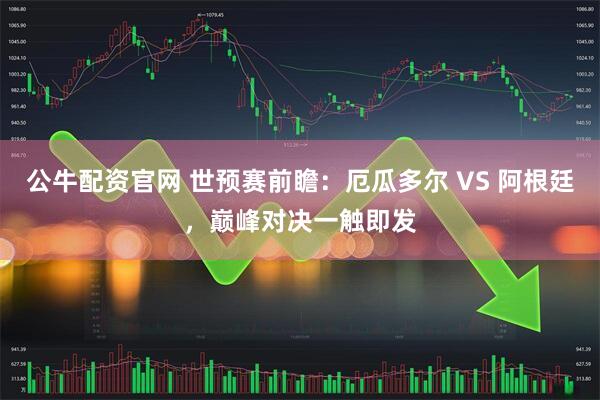 公牛配资官网 世预赛前瞻：厄瓜多尔 VS 阿根廷，巅峰对决一触即发