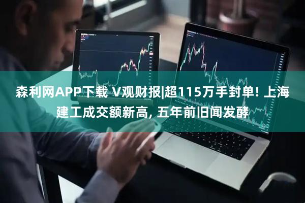 森利网APP下载 V观财报|超115万手封单! 上海建工成交额新高, 五年前旧闻发酵
