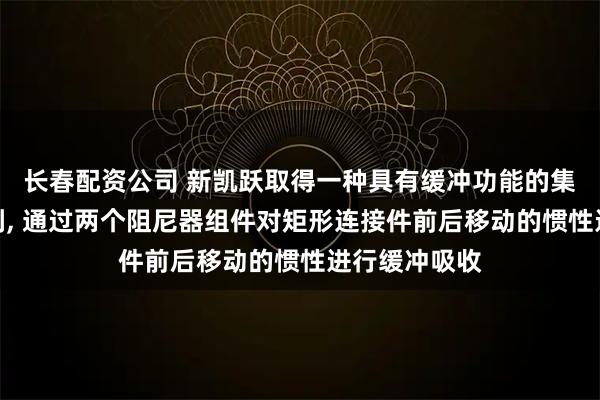 长春配资公司 新凯跃取得一种具有缓冲功能的集装箱角件专利, 通过两个阻尼器组件对矩形连接件前后移动的惯性进行缓冲吸收