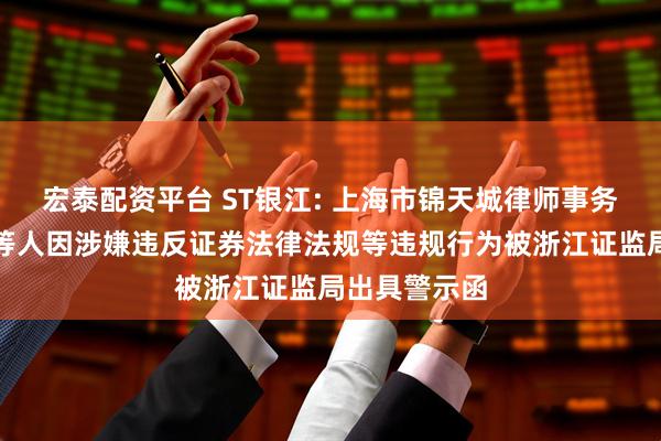 宏泰配资平台 ST银江: 上海市锦天城律师事务所、刘入江等人因涉嫌违反证券法律法规等违规行为被浙江证监局出具警示函
