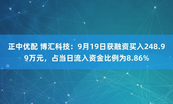 正中优配 博汇科技：9月19日获融资买入248.99万元，占当日流入资金比例为8.86%