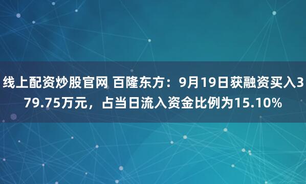 线上配资炒股官网 百隆东方：9月19日获融资买入379.75万元，占当日流入资金比例为15.10%