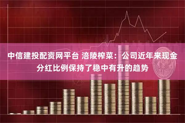中信建投配资网平台 涪陵榨菜：公司近年来现金分红比例保持了稳中有升的趋势