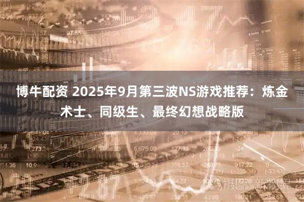 博牛配资 2025年9月第三波NS游戏推荐:炼金术士、同级生、最终幻想战略版
