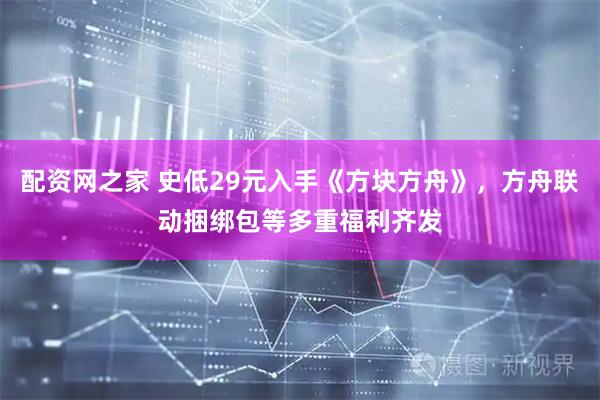 配资网之家 史低29元入手《方块方舟》，方舟联动捆绑包等多重福利齐发