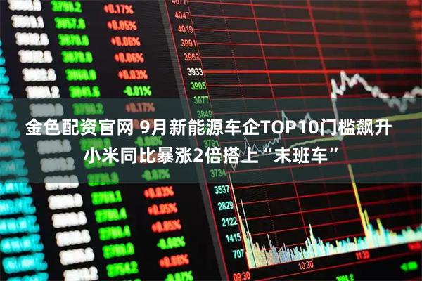 金色配资官网 9月新能源车企TOP10门槛飙升 小米同比暴涨2倍搭上“末班车”