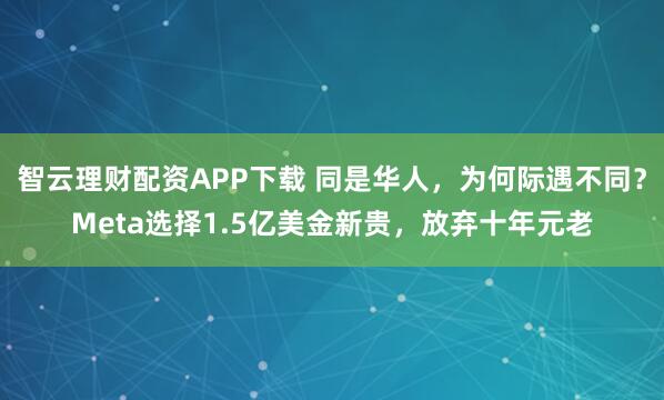 智云理财配资APP下载 同是华人，为何际遇不同？Meta选择1.5亿美金新贵，放弃十年元老