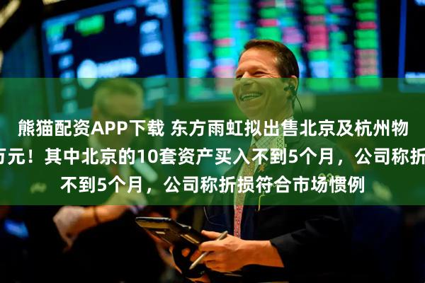 熊猫配资APP下载 东方雨虹拟出售北京及杭州物业，预亏2580万元！其中北京的10套资产买入不到5个月，公司称折损符合市场惯例