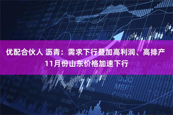 优配合伙人 沥青：需求下行叠加高利润、高排产 11月份山东价格加速下行
