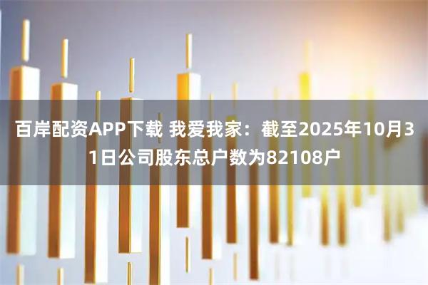 百岸配资APP下载 我爱我家：截至2025年10月31日公司股东总户数为82108户