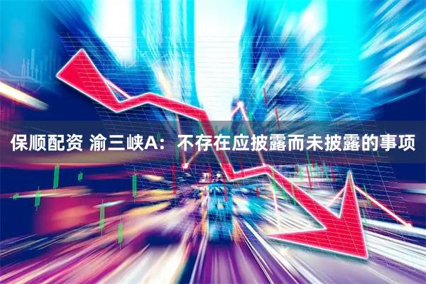 保顺配资 渝三峡A：不存在应披露而未披露的事项