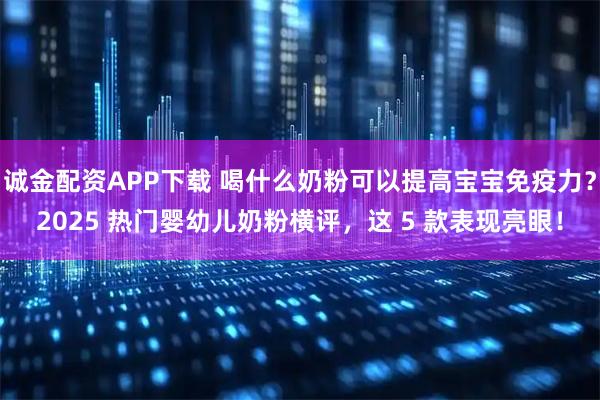 诚金配资APP下载 喝什么奶粉可以提高宝宝免疫力？2025 热门婴幼儿奶粉横评，这 5 款表现亮眼！