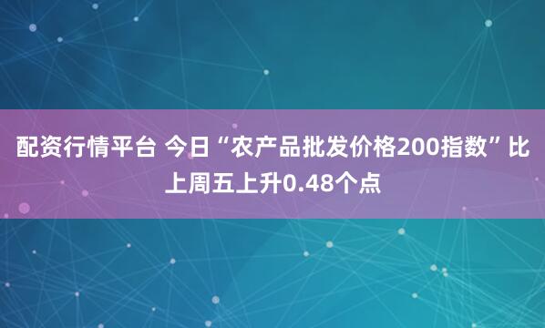 配资行情平台 今日“农产品批发价格200指数”比上周五上升0.48个点